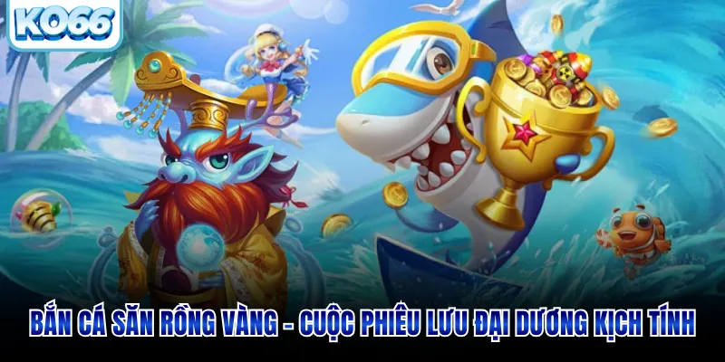 Bắn Cá Săn Rồng Vàng - Cuộc Phiêu Lưu Đại Dương Kịch Tính