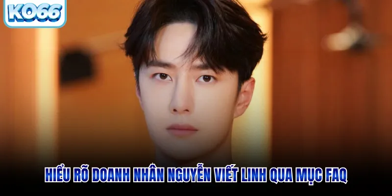 Hiểu rõ doanh nhân Nguyễn Viết Linh qua mục FAQ