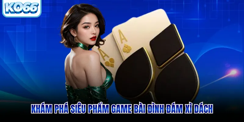 Khám phá siêu phẩm game bài đình đám xì dách