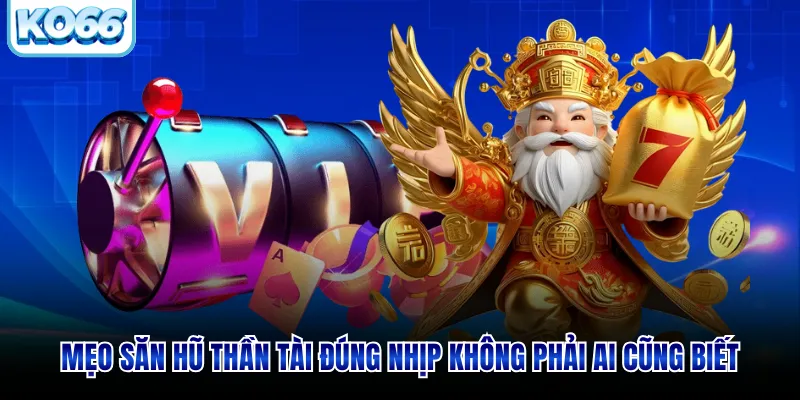 Mẹo săn hũ thần tài đúng nhịp không phải ai cũng biết