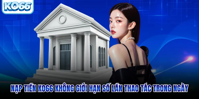 Nạp tiền KO66 không giới hạn số lần thao tác trong ngày