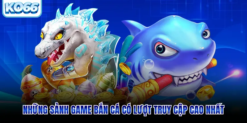Những sảnh game bắn cá có lượt truy cập cao nhất