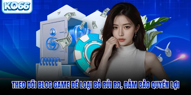 Theo dõi blog game để loại bỏ rủi ro, đảm bảo quyền lợi