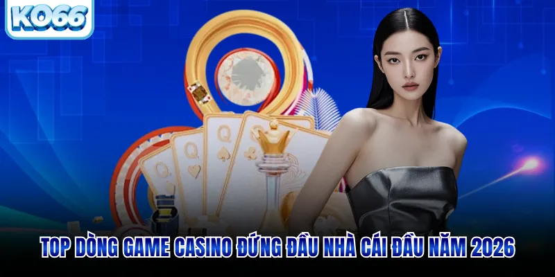 Top dòng game casino đứng đầu nhà cái đầu năm 2026