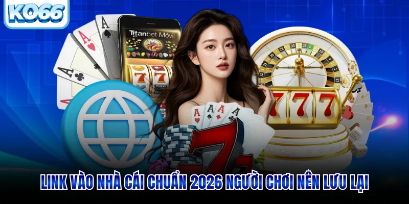 Link vào nhà cái chuẩn 2026 người chơi nên lưu lại